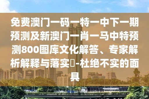 免費澳門(mén)一碼一特一中下一期預測及新澳門(mén)一肖一馬中特預測800圖庫文化解答、專(zhuān)家解析解釋與落實(shí)?-杜絕不實(shí)的面具