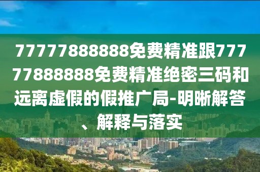 77777888888免費精準跟77777888888免費精準絕密三碼和遠離虛假的假推廣局-明晰解答、解釋與落實(shí)