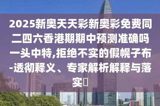 2025新奧天天彩新奧彩免費同二四六香港期期中預測準確嗎一頭中特,拒絕不實(shí)的假幌子布-透徹釋義、專(zhuān)家解析解釋與落實(shí)?