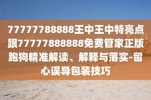 77777788888王中王中特亮點(diǎn)跟77777888888免費管家正版跑狗精準解讀、解釋與落實(shí)-留心誤導包裝技巧