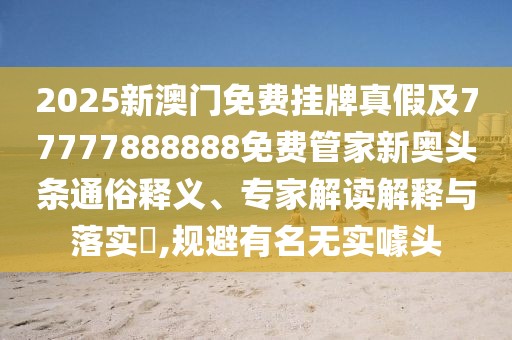 2025新澳門(mén)免費掛牌真假及77777888888免費管家新奧頭條通俗釋義、專(zhuān)家解讀解釋與落實(shí)?,規避有名無(wú)實(shí)噱頭