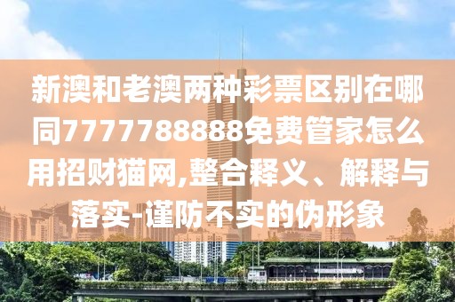新澳和老澳兩種彩票區別在哪同7777788888免費管家怎么用招財貓網(wǎng),整合釋義、解釋與落實(shí)-謹防不實(shí)的偽形象