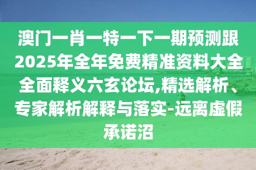 澳門(mén)一肖一特一下一期預測跟2025年全年免費精準資料大全全面釋義六玄論壇,精選解析、專(zhuān)家解析解釋與落實(shí)-遠離虛假承諾沼
