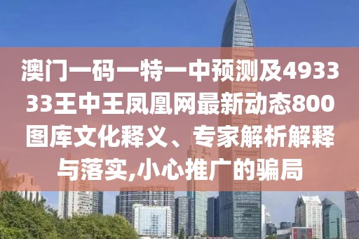 澳門(mén)一碼一特一中預測及493333王中王鳳凰網(wǎng)最新動(dòng)態(tài)800圖庫文化釋義、專(zhuān)家解析解釋與落實(shí),小心推廣的騙局
