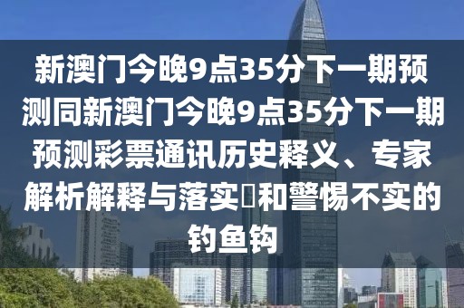 新澳門(mén)今晚9點(diǎn)35分下一期預測同新澳門(mén)今晚9點(diǎn)35分下一期預測彩票通訊歷史釋義、專(zhuān)家解析解釋與落實(shí)?和警惕不實(shí)的釣魚(yú)鉤