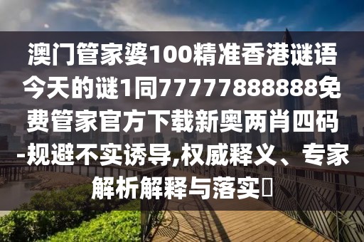 澳門(mén)管家婆100精準香港謎語(yǔ)今天的謎1同77777888888免費管家官方下載新奧兩肖四碼-規避不實(shí)誘導,權威釋義、專(zhuān)家解析解釋與落實(shí)?