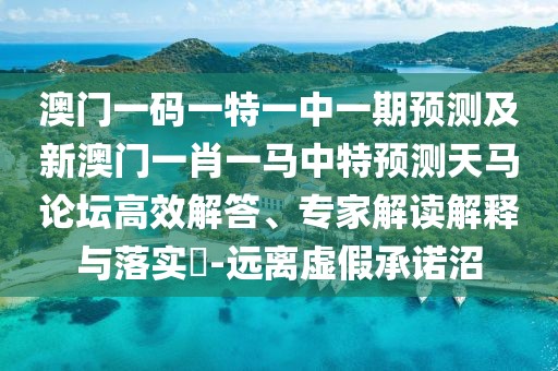 澳門(mén)一碼一特一中一期預測及新澳門(mén)一肖一馬中特預測天馬論壇高效解答、專(zhuān)家解讀解釋與落實(shí)?-遠離虛假承諾沼