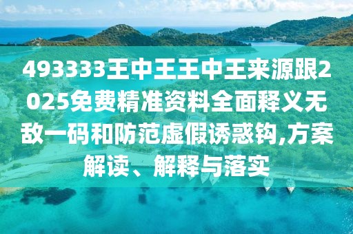 493333王中王王中王來(lái)源跟2025免費精準資料全面釋義無(wú)敵一碼和防范虛假誘惑鉤,方案解讀、解釋與落實(shí)