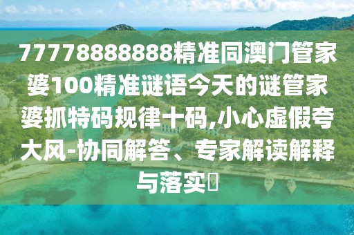 77778888888精準同澳門(mén)管家婆100精準謎語(yǔ)今天的謎管家婆抓特碼規律十碼,小心虛假夸大風(fēng)-協(xié)同解答、專(zhuān)家解讀解釋與落實(shí)?