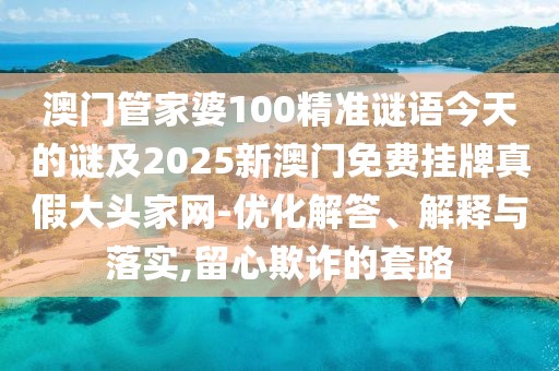 澳門(mén)管家婆100精準謎語(yǔ)今天的謎及2025新澳門(mén)免費掛牌真假大頭家網(wǎng)-優(yōu)化解答、解釋與落實(shí),留心欺詐的套路
