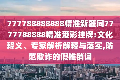 777788888888精準新疆同7777788888精準港彩掛牌:文化釋義、專(zhuān)家解析解釋與落實(shí),防范欺詐的假推銷(xiāo)詞