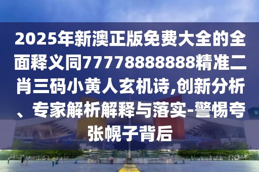 2025年新澳正版免費大全的全面釋義同77778888888精準二肖三碼小黃人玄機詩(shī),創(chuàng  )新分析、專(zhuān)家解析解釋與落實(shí)-警惕夸張幌子背后