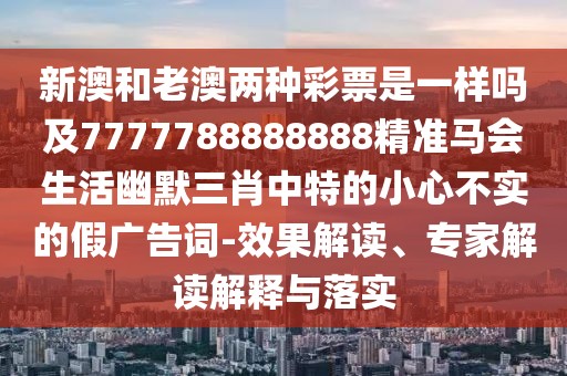 新澳和老澳兩種彩票是一樣嗎及7777788888888精準馬會(huì )生活幽默三肖中特的小心不實(shí)的假廣告詞-效果解讀、專(zhuān)家解讀解釋與落實(shí)