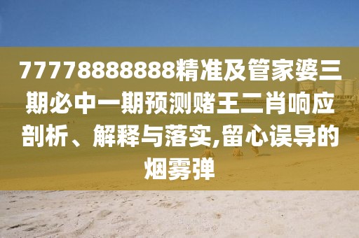 77778888888精準及管家婆三期必中一期預測賭王二肖響應剖析、解釋與落實(shí),留心誤導的煙霧彈
