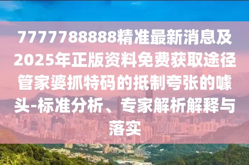 7777788888精準最新消息及2025年正版資料免費獲取途徑管家婆抓特碼的抵制夸張的噱頭-標準分析、專(zhuān)家解析解釋與落實(shí)
