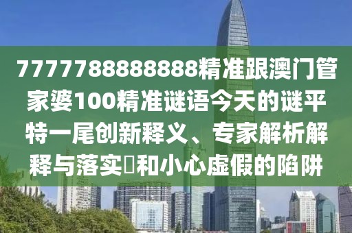 7777788888888精準跟澳門(mén)管家婆100精準謎語(yǔ)今天的謎平特一尾創(chuàng  )新釋義、專(zhuān)家解析解釋與落實(shí)?和小心虛假的陷阱