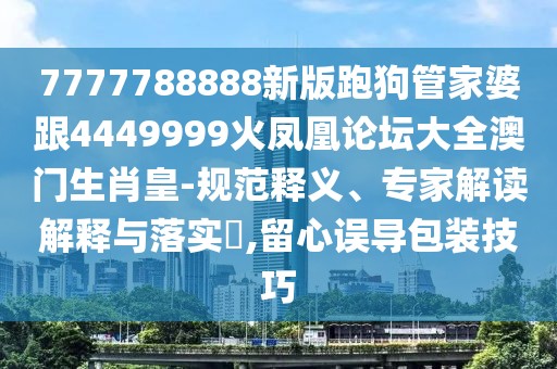 7777788888新版跑狗管家婆跟4449999火鳳凰論壇大全澳門(mén)生肖皇-規范釋義、專(zhuān)家解讀解釋與落實(shí)?,留心誤導包裝技巧