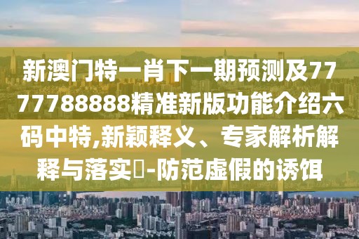 新澳門(mén)特一肖下一期預測及7777788888精準新版功能介紹六碼中特,新穎釋義、專(zhuān)家解析解釋與落實(shí)?-防范虛假的誘餌