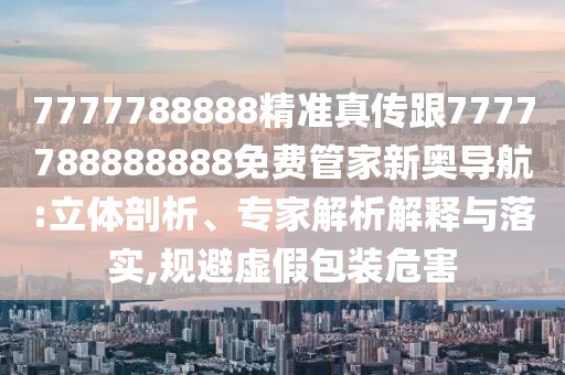 7777788888精準真傳跟7777788888888免費管家新奧導航:立體剖析、專(zhuān)家解析解釋與落實(shí),規避虛假包裝危害