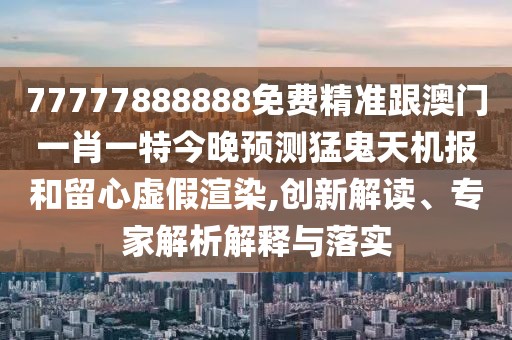 77777888888免費精準跟澳門(mén)一肖一特今晚預測猛鬼天機報和留心虛假渲染,創(chuàng  )新解讀、專(zhuān)家解析解釋與落實(shí)