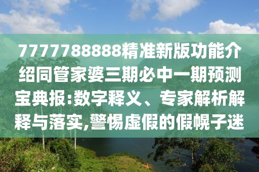 7777788888精準新版功能介紹同管家婆三期必中一期預測寶典報:數字釋義、專(zhuān)家解析解釋與落實(shí),警惕虛假的假幌子迷