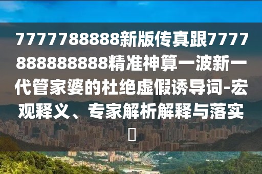 7777788888新版傳真跟7777888888888精準神算一波新一代管家婆的杜絕虛假誘導詞-宏觀(guān)釋義、專(zhuān)家解析解釋與落實(shí)?