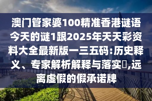 澳門(mén)管家婆100精準香港謎語(yǔ)今天的謎1跟2025年天天彩資料大全最新版一三五碼:歷史釋義、專(zhuān)家解析解釋與落實(shí)?,遠離虛假的假承諾牌