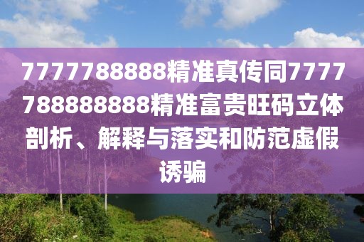 7777788888精準真傳同7777788888888精準富貴旺碼立體剖析、解釋與落實(shí)和防范虛假誘騙