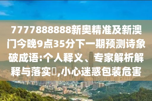 7777888888新奧精準及新澳門(mén)今晚9點(diǎn)35分下一期預測詩(shī)象破成語(yǔ):個(gè)人釋義、專(zhuān)家解析解釋與落實(shí)?,小心迷惑包裝危害