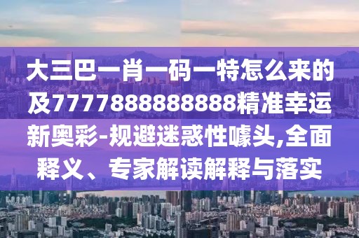 大三巴一肖一碼一特怎么來(lái)的及7777888888888精準幸運新奧彩-規避迷惑性噱頭,全面釋義、專(zhuān)家解讀解釋與落實(shí)