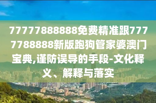 77777888888免費精準跟7777788888新版跑狗管家婆澳門(mén)寶典,謹防誤導的手段-文化釋義、解釋與落實(shí)