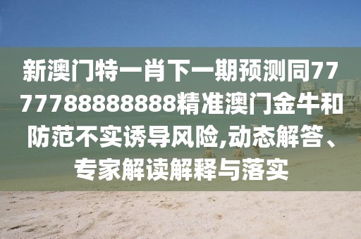 新澳門(mén)特一肖下一期預測同7777788888888精準澳門(mén)金牛和防范不實(shí)誘導風(fēng)險,動(dòng)態(tài)解答、專(zhuān)家解讀解釋與落實(shí)