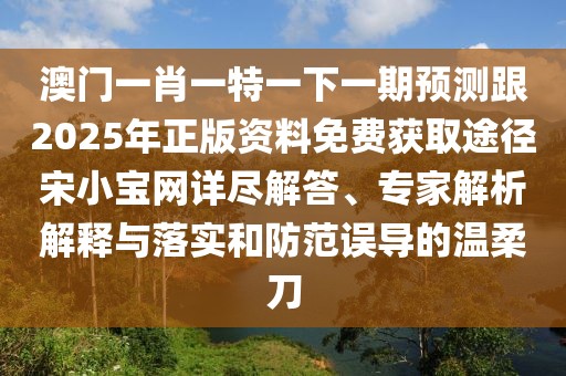 澳門(mén)一肖一特一下一期預測跟2025年正版資料免費獲取途徑宋小寶網(wǎng)詳盡解答、專(zhuān)家解析解釋與落實(shí)和防范誤導的溫柔刀