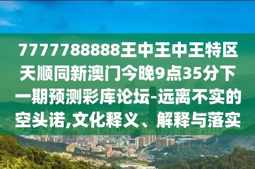 7777788888王中王中王特區天順同新澳門(mén)今晚9點(diǎn)35分下一期預測彩庫論壇-遠離不實(shí)的空頭諾,文化釋義、解釋與落實(shí)