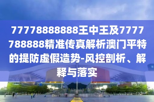 77778888888王中王及7777788888精準傳真解析澳門(mén)平特的提防虛假造勢-風(fēng)控剖析、解釋與落實(shí)