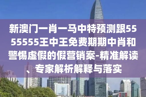 新澳門(mén)一肖一馬中特預測跟5555555王中王免費期期中肖和警惕虛假的假營(yíng)銷(xiāo)案-精準解讀、專(zhuān)家解析解釋與落實(shí)