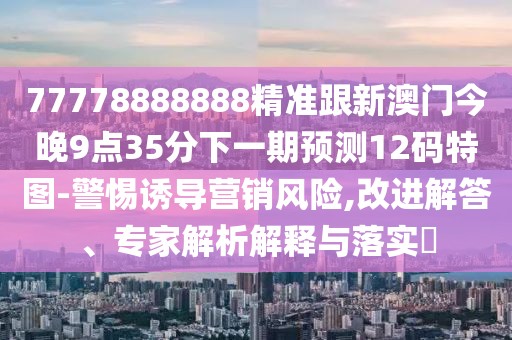 77778888888精準跟新澳門(mén)今晚9點(diǎn)35分下一期預測12碼特圖-警惕誘導營(yíng)銷(xiāo)風(fēng)險,改進(jìn)解答、專(zhuān)家解析解釋與落實(shí)?