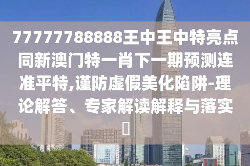 77777788888王中王中特亮點(diǎn)同新澳門(mén)特一肖下一期預測連準平特,謹防虛假美化陷阱-理論解答、專(zhuān)家解讀解釋與落實(shí)?