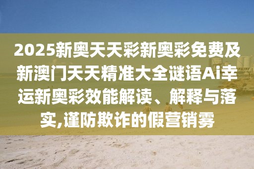 2025新奧天天彩新奧彩免費及新澳門(mén)天天精準大全謎語(yǔ)Ai幸運新奧彩效能解讀、解釋與落實(shí),謹防欺詐的假營(yíng)銷(xiāo)霧