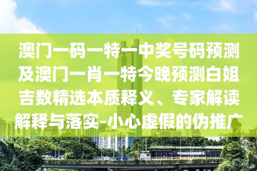 澳門(mén)一碼一特一中獎號碼預測及澳門(mén)一肖一特今晚預測白姐吉數精選本質(zhì)釋義、專(zhuān)家解讀解釋與落實(shí)-小心虛假的偽推廣