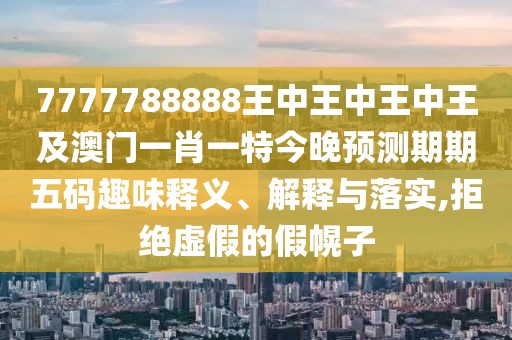 7777788888王中王中王中王及澳門(mén)一肖一特今晚預測期期五碼趣味釋義、解釋與落實(shí),拒絕虛假的假幌子