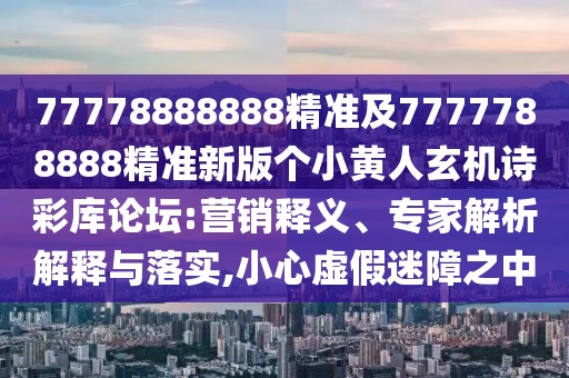 77778888888精準及7777788888精準新版個(gè)小黃人玄機詩(shī)彩庫論壇:營(yíng)銷(xiāo)釋義、專(zhuān)家解析解釋與落實(shí),小心虛假迷障之中
