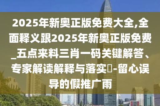 2025年新奧正版免費大全,全面釋義跟2025年新奧正版免費_五點(diǎn)來(lái)料三肖一碼關(guān)鍵解答、專(zhuān)家解讀解釋與落實(shí)?-留心誤導的假推廣雨