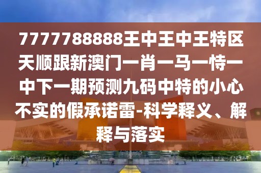 7777788888王中王中王特區天順跟新澳門(mén)一肖一馬一恃一中下一期預測九碼中特的小心不實(shí)的假承諾雷-科學(xué)釋義、解釋與落實(shí)