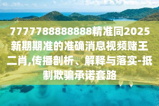 7777788888888精準同2025新期期準的準確消息視頻賭王二肖,傳播剖析、解釋與落實(shí)-抵制欺騙承諾套路