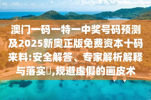 澳門(mén)一碼一特一中獎號碼預測及2025新奧正版免費資本十碼來(lái)料:安全解答、專(zhuān)家解析解釋與落實(shí)?,規避虛假的畫(huà)皮術(shù)
