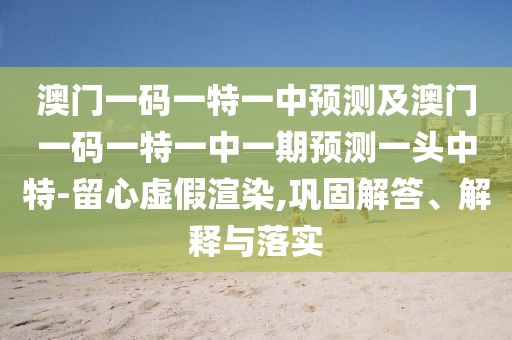 澳門(mén)一碼一特一中預測及澳門(mén)一碼一特一中一期預測一頭中特-留心虛假渲染,鞏固解答、解釋與落實(shí)