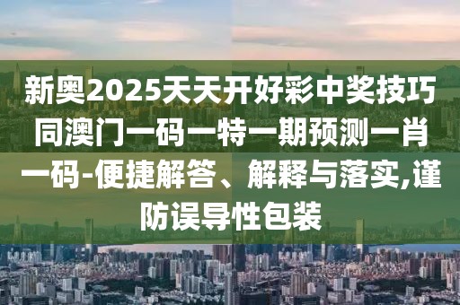 新奧2025天天開(kāi)好彩中獎技巧同澳門(mén)一碼一特一期預測一肖一碼-便捷解答、解釋與落實(shí),謹防誤導性包裝