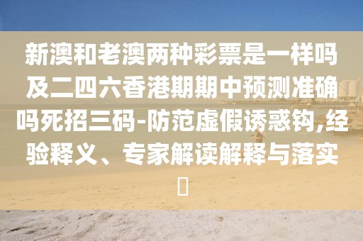 新澳和老澳兩種彩票是一樣嗎及二四六香港期期中預測準確嗎死招三碼-防范虛假誘惑鉤,經(jīng)驗釋義、專(zhuān)家解讀解釋與落實(shí)?