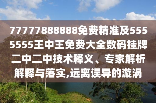 77777888888免費精準及5555555王中王免費大全數碼掛牌二中二中技術(shù)釋義、專(zhuān)家解析解釋與落實(shí),遠離誤導的漩渦